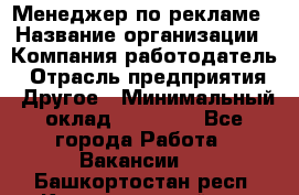 Менеджер по рекламе › Название организации ­ Компания-работодатель › Отрасль предприятия ­ Другое › Минимальный оклад ­ 25 500 - Все города Работа » Вакансии   . Башкортостан респ.,Караидельский р-н